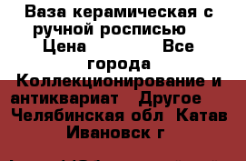 Ваза керамическая с ручной росписью  › Цена ­ 30 000 - Все города Коллекционирование и антиквариат » Другое   . Челябинская обл.,Катав-Ивановск г.